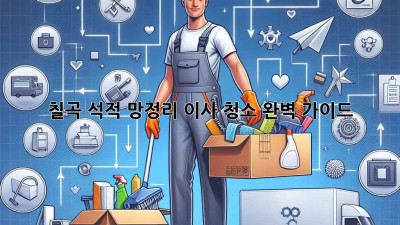 칠곡 석적 망정리 이사 청소 완벽 가이드