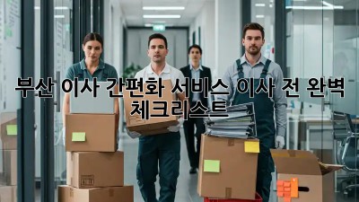 부산 이사 간편화 서비스: 이사 전 완벽 체크리스트!