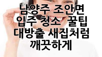 남양주 조안면 입주 청소 ✨ 꿀팁 대방출! 새집처럼 깨끗하게! 🏡