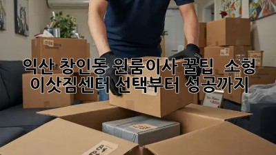 익산 창인동 원룸이사 꿀팁🍯 : 소형 이삿짐센터 선택부터 성공까지!