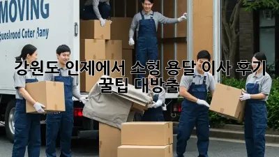 강원도 인제에서 소형 용달 이사 후기: 꿀팁 대방출!